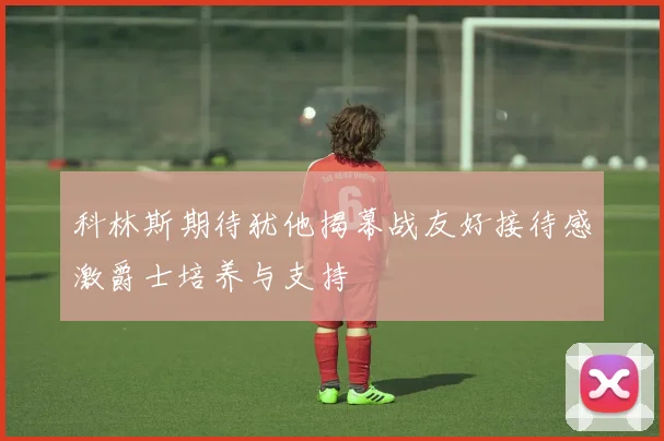 科林斯期待犹他揭幕战友好接待感激爵士培养与支持