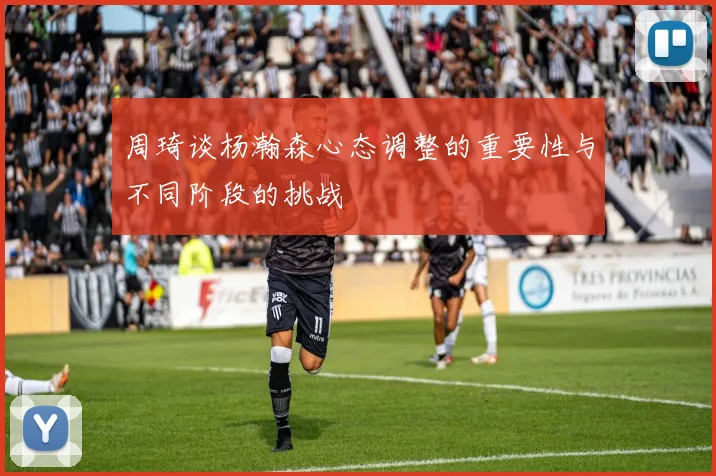 周琦谈杨瀚森心态调整的重要性与不同阶段的挑战