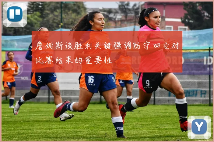 詹姆斯谈胜利关键强调防守回合对比赛结果的重要性