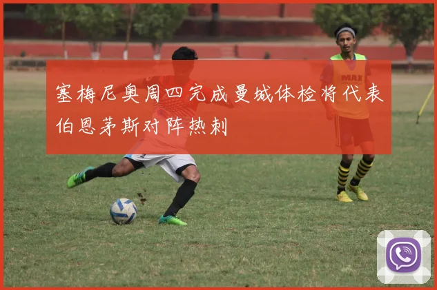塞梅尼奥周四完成曼城体检将代表伯恩茅斯对阵热刺