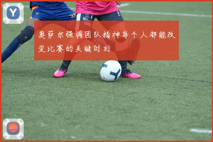 奥萨尔强调团队精神每个人都能改变比赛的关键时刻