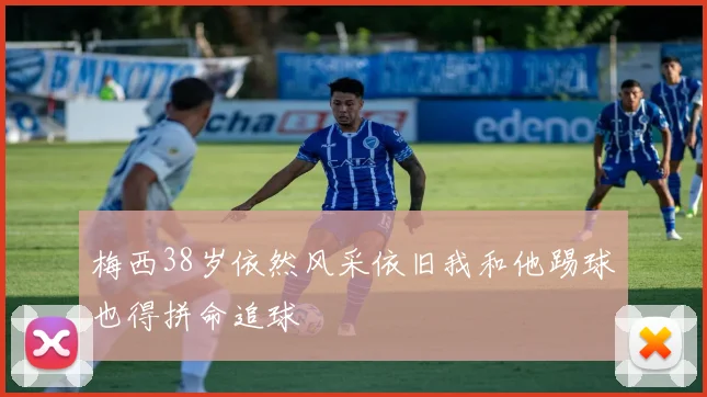 梅西38岁依然风采依旧我和他踢球也得拼命追球