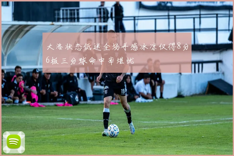 大洛状态低迷全场手感冰凉仅得8分6板三分球命中率堪忧