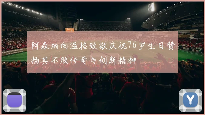 阿森纳向温格致敬庆祝76岁生日赞扬其不败传奇与创新精神