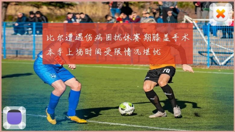 比尔遭遇伤病困扰休赛期膝盖手术本季上场时间受限情况堪忧