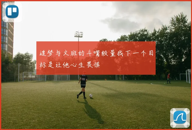 追梦与文班的斗嘴较量我下一个目标是让他心生畏惧