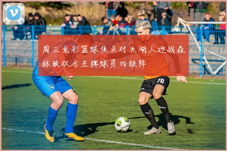 周三竞彩篮球焦点对决湖人迎战森林狼双方王牌球员均缺阵