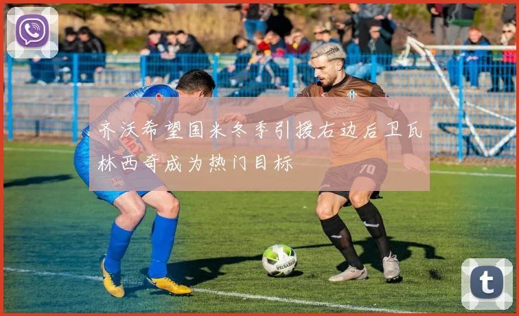 齐沃希望国米冬季引援右边后卫瓦林西奇成为热门目标