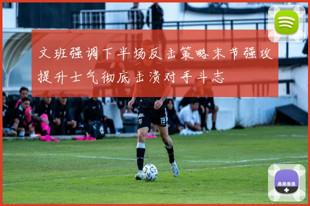 文班强调下半场反击策略末节强攻提升士气彻底击溃对手斗志