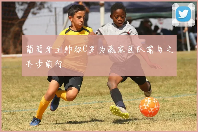 葡萄牙主帅称C罗为赢家团队需与之齐步前行