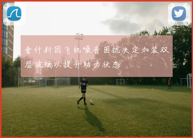 舍什科因飞机噪音困扰决定加装双层玻璃以提升助力状态