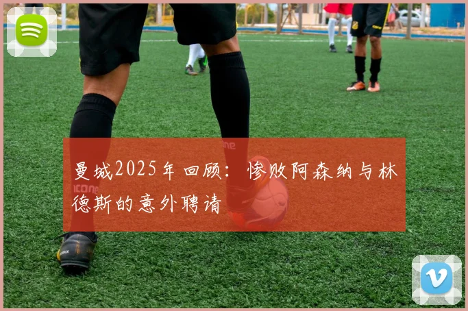 曼城2025年回顾：惨败阿森纳与林德斯的意外聘请