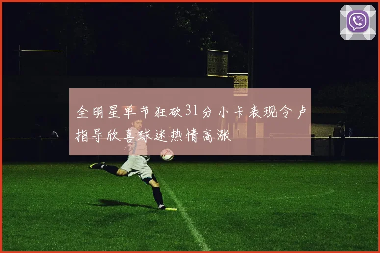 全明星单节狂砍31分小卡表现令卢指导欣喜球迷热情高涨