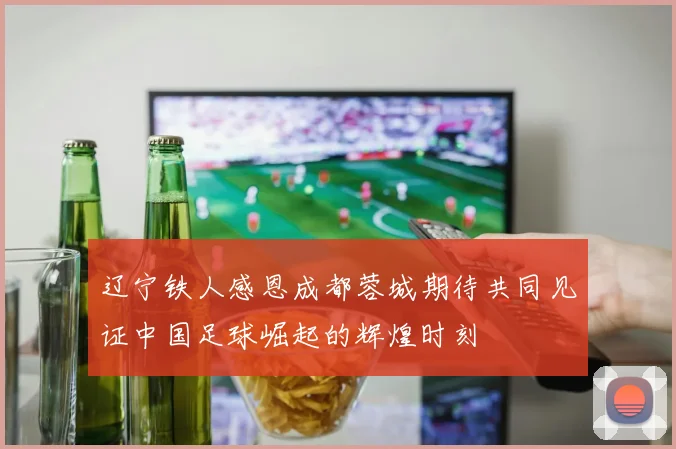 辽宁铁人感恩成都蓉城期待共同见证中国足球崛起的辉煌时刻