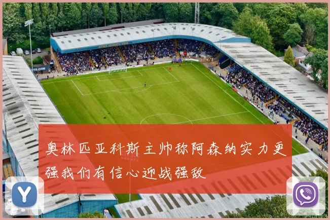 奥林匹亚科斯主帅称阿森纳实力更强我们有信心迎战强敌