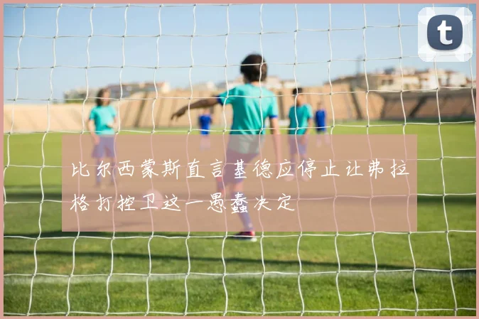 比尔西蒙斯直言基德应停止让弗拉格打控卫这一愚蠢决定
