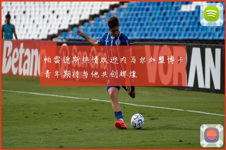 帕雷德斯热情欢迎内马尔加盟博卡青年期待与他共创辉煌