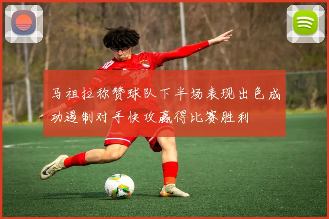 马祖拉称赞球队下半场表现出色成功遏制对手快攻赢得比赛胜利
