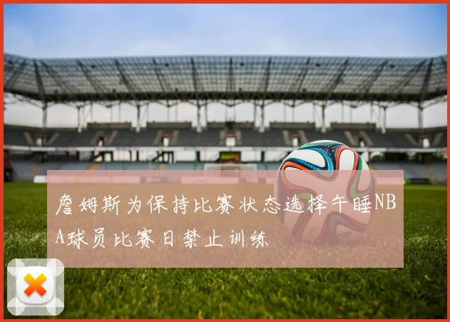 詹姆斯为保持比赛状态选择午睡NBA球员比赛日禁止训练
