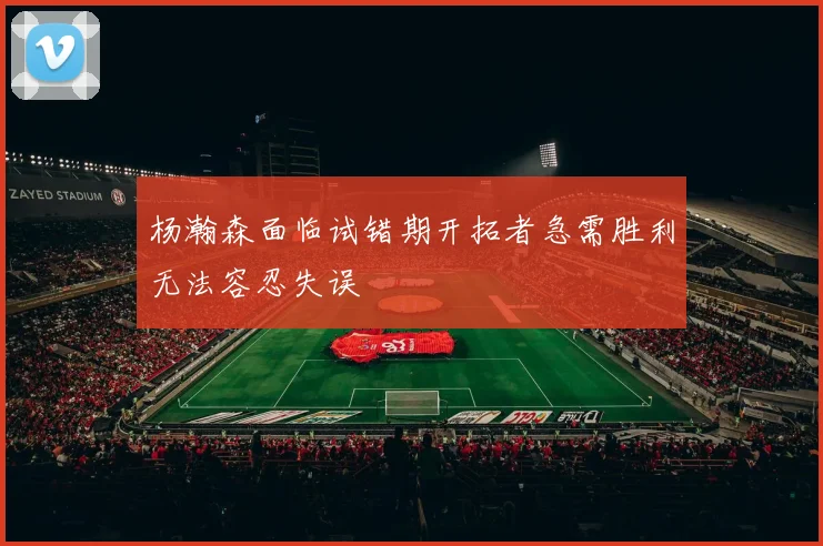 杨瀚森面临试错期开拓者急需胜利无法容忍失误