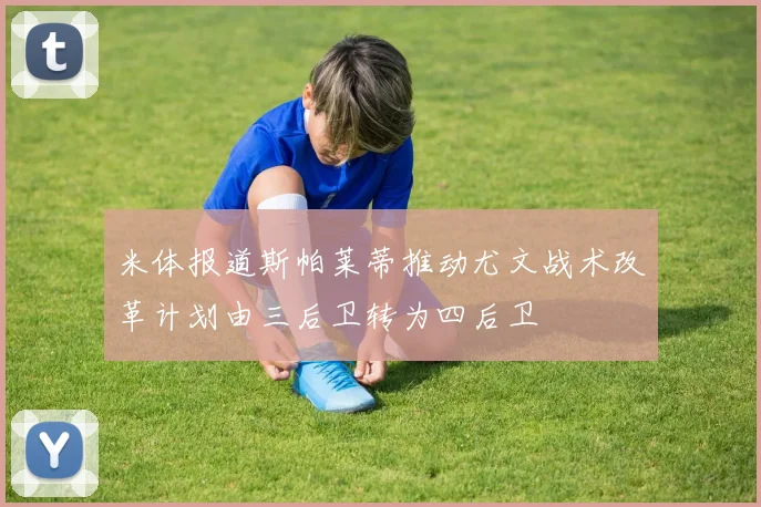 米体报道斯帕莱蒂推动尤文战术改革计划由三后卫转为四后卫