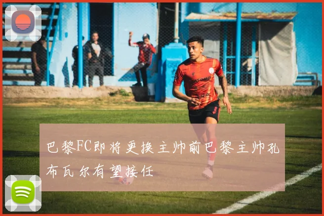 巴黎FC即将更换主帅前巴黎主帅孔布瓦尔有望接任