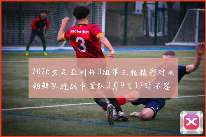 2026女足亚洲杯B组第三轮精彩对决朝鲜队迎战中国队3月9日17时不容错过