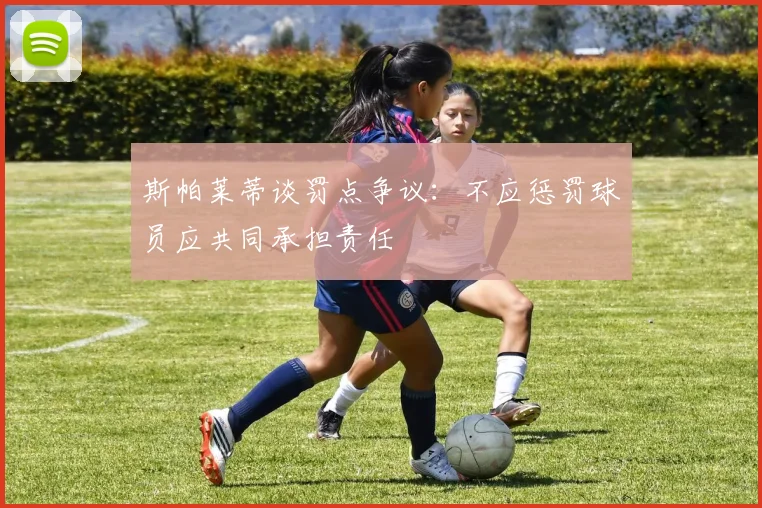 斯帕莱蒂谈罚点争议：不应惩罚球员应共同承担责任