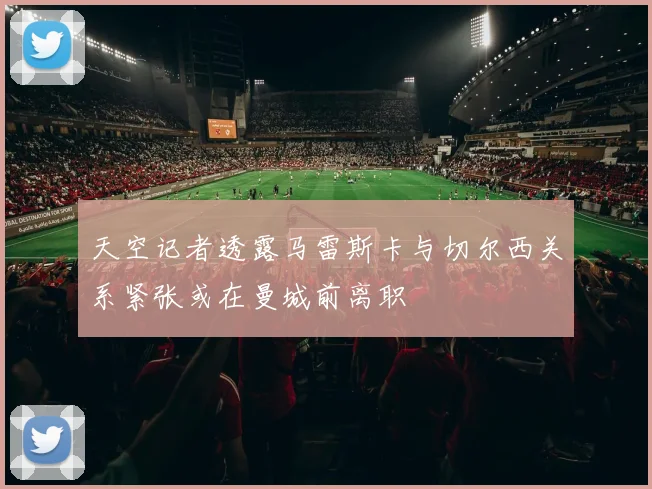 天空记者透露马雷斯卡与切尔西关系紧张或在曼城前离职