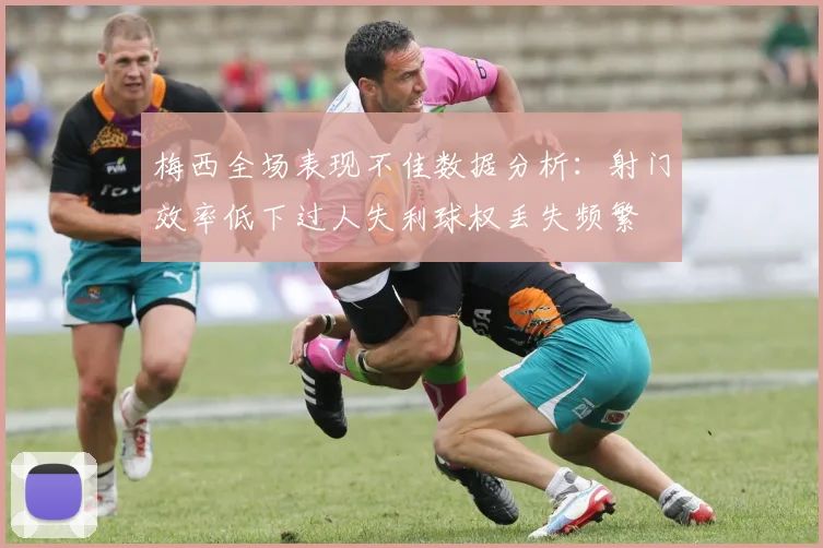 梅西全场表现不佳数据分析：射门效率低下过人失利球权丢失频繁