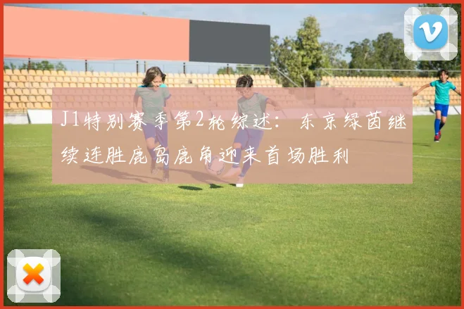J1特别赛季第2轮综述：东京绿茵继续连胜鹿岛鹿角迎来首场胜利
