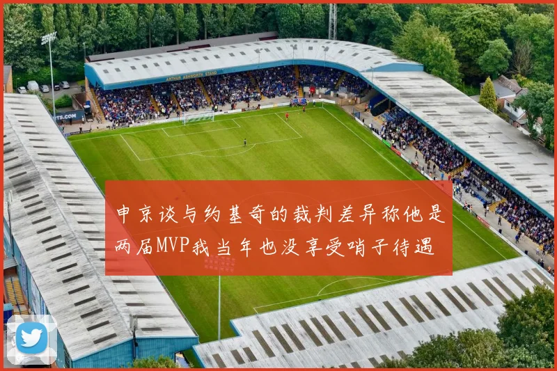申京谈与约基奇的裁判差异称他是两届MVP我当年也没享受哨子待遇