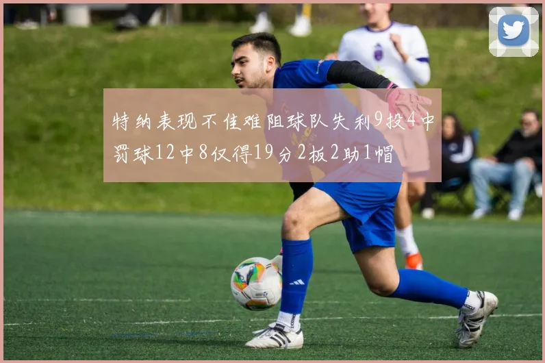 特纳表现不佳难阻球队失利9投4中罚球12中8仅得19分2板2助1帽