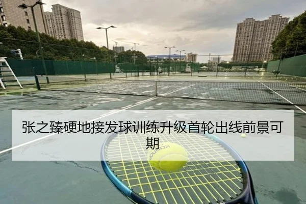 张之臻硬地接发球训练升级首轮出线前景可期（c7c7app）